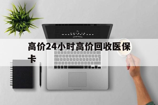 北京最新的高价24小时高价回收医保卡方法分享(北京高价回收医保卡联系方式教程)