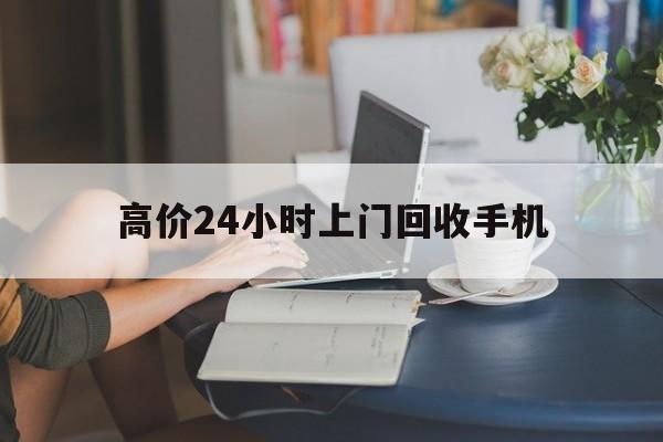北京最新的高价24小时上门回收手机方法分享(北京全国24小时上门回收手机教程)