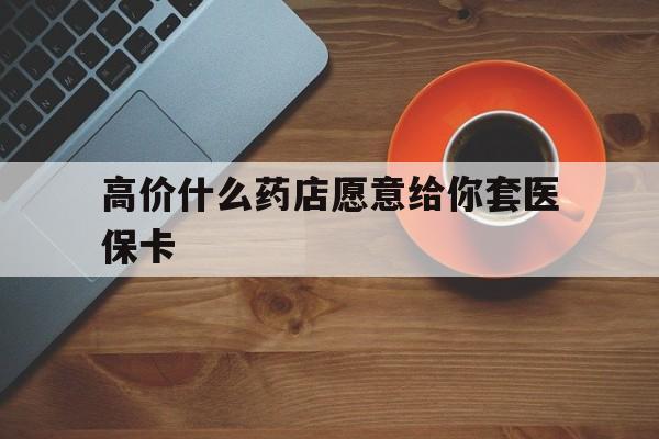 北京最新的高价什么药店愿意给你套医保卡方法分享(北京去药店套医保卡人家会给你套?教程)