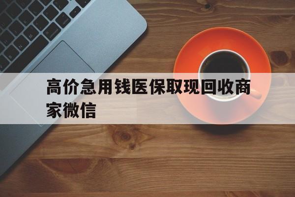 北京最新的高价急用钱医保取现回收商家微信方法分享(北京高价回收医保卡联系方式教程)